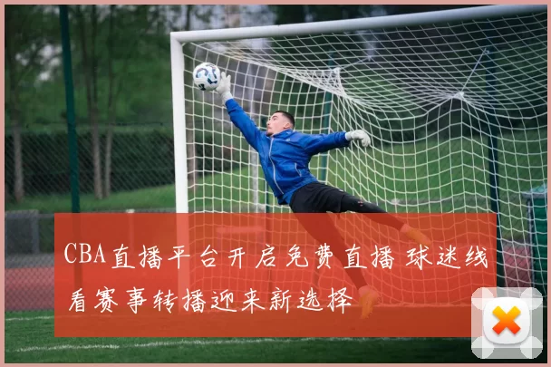 CBA直播平台开启免费直播 球迷线看赛事转播迎来新选择