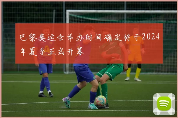 巴黎奥运会举办时间确定将于2024年夏季正式开幕