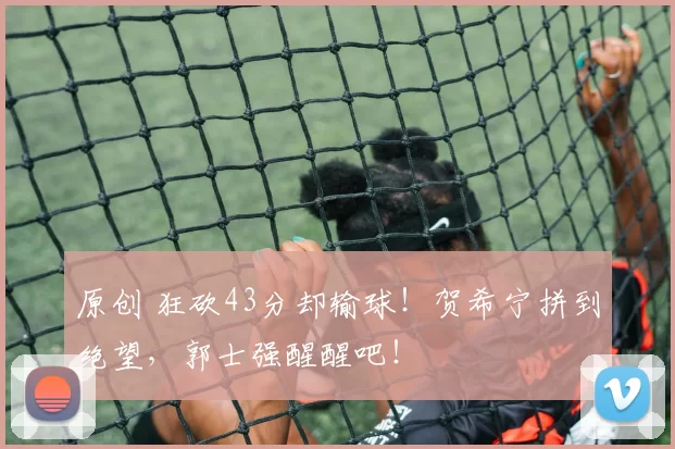 原创 狂砍43分却输球！贺希宁拼到绝望，郭士强醒醒吧！