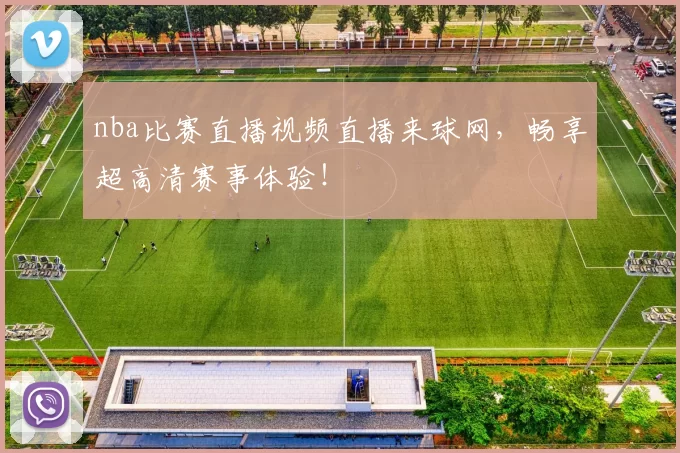 nba比赛直播视频直播来球网，畅享超高清赛事体验！