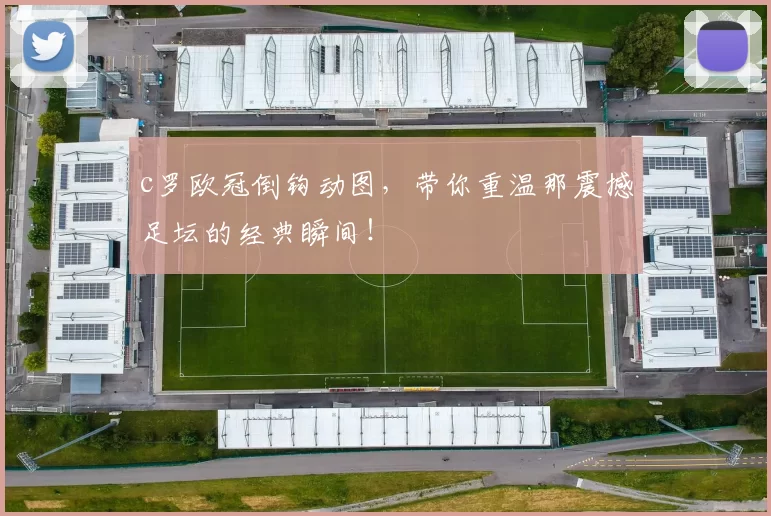 c罗欧冠倒钩动图，带你重温那震撼足坛的经典瞬间！