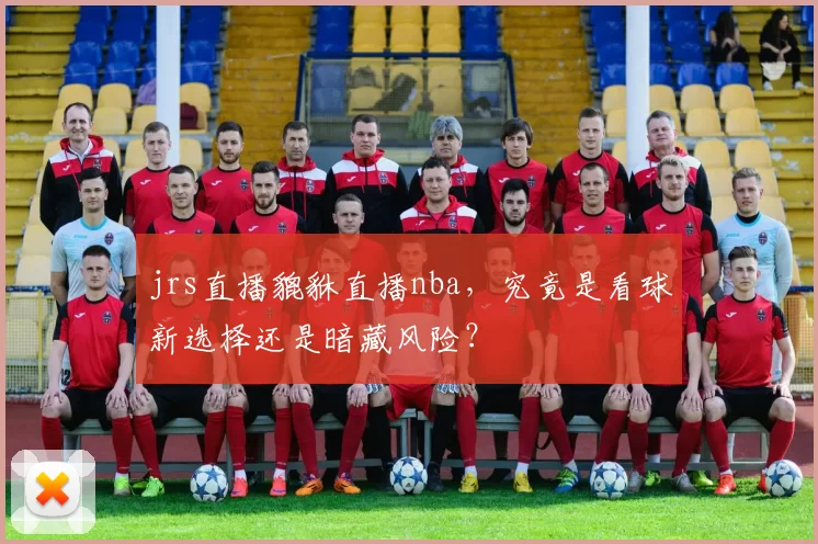 jrs直播貔貅直播nba，究竟是看球新选择还是暗藏风险？
