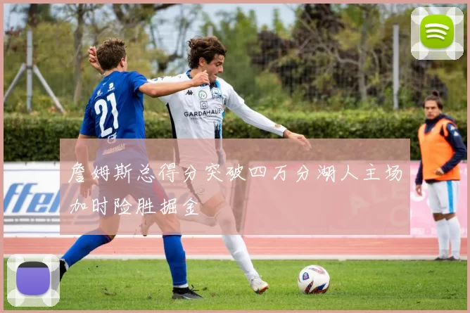 詹姆斯总得分突破四万分湖人主场加时险胜掘金