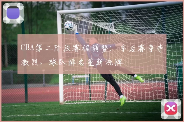 CBA第二阶段赛程调整：季后赛争夺激烈，球队排名重新洗牌