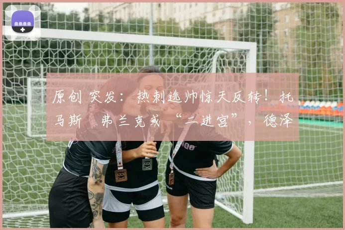 原创 突发：热刺选帅惊天反转！托马斯・弗兰克或 “二进宫”，德泽尔比靠边站？