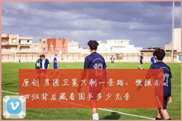 原创 男团卫冕只剩一条路，樊振东回归背后藏着国乒多少无奈