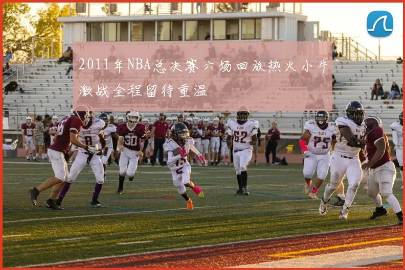 2011年NBA总决赛六场回放热火小牛激战全程留待重温
