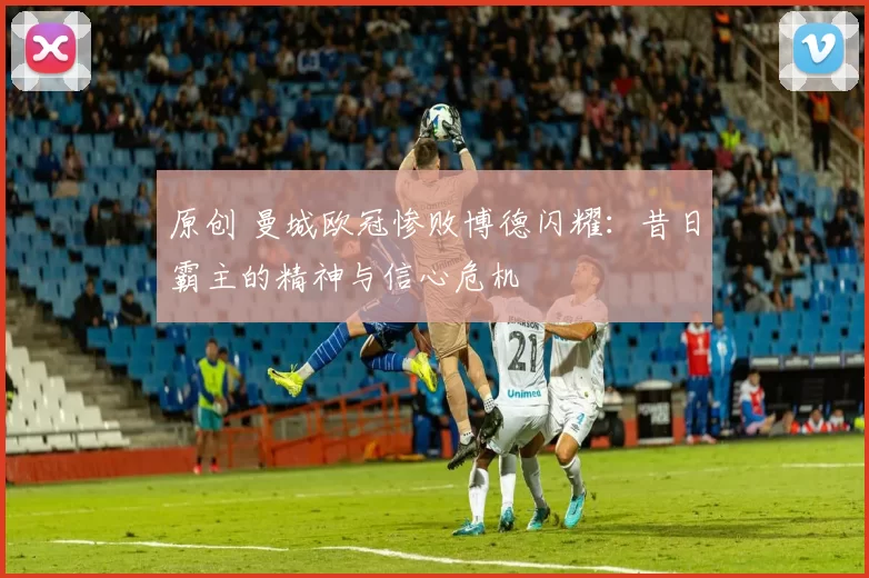 原创 曼城欧冠惨败博德闪耀：昔日霸主的精神与信心危机