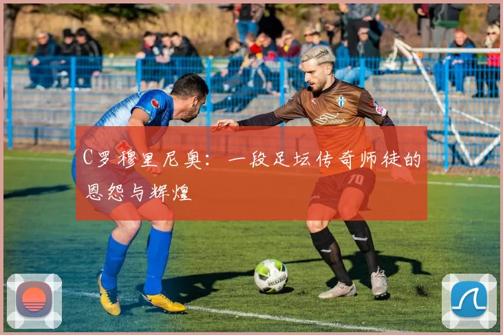 C罗穆里尼奥：一段足坛传奇师徒的恩怨与辉煌