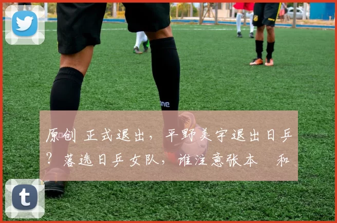 原创 正式退出，平野美宇退出日乒？落选日乒女队，谁注意张本㺯和的表态
