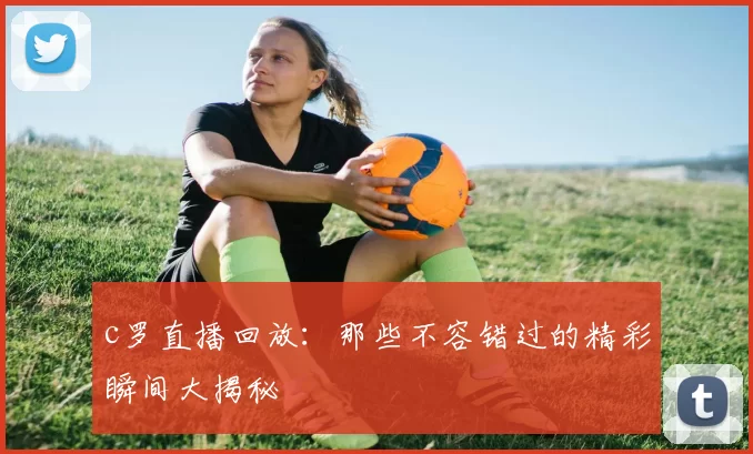 c罗直播回放:那些不容错过的精彩瞬间大揭秘