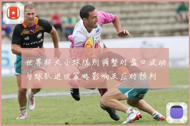 世界杯大小球规则调整对盘口波动与球队进攻策略影响及应对预判